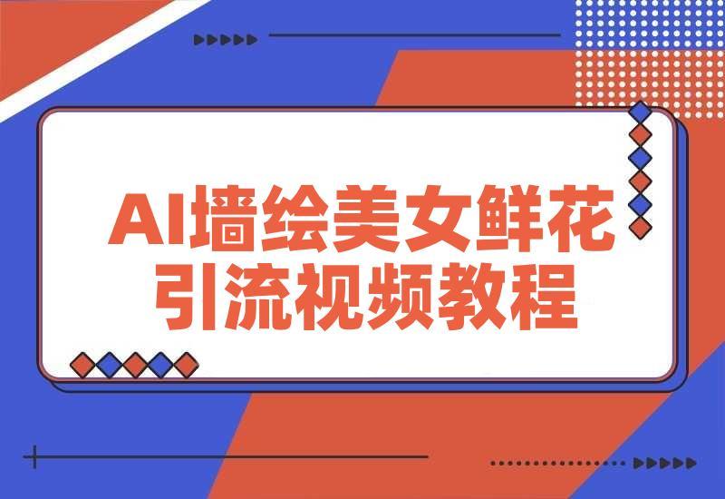 AI+墙绘+美女+鲜花，爆款引流视频教程 小白三分钟学会 N种变现渠道