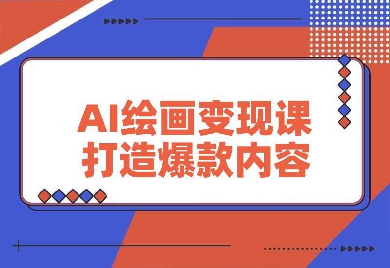 AI绘画变现课，绘画风格迁移设计，掌握IP账号运营技巧，打造爆款内容