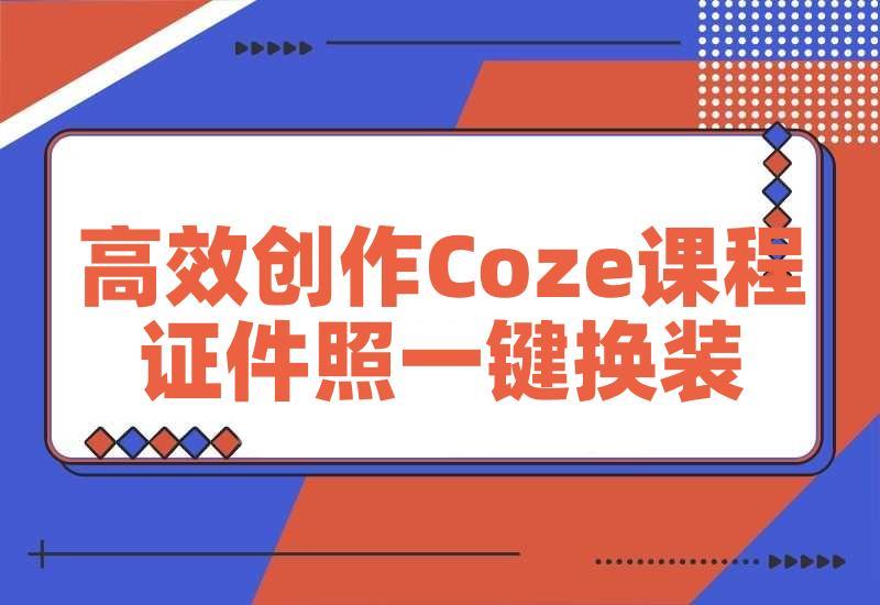 高效创作Coze课程，证件照一键换装，儿童故事旅游攻略，创意视频轻松玩转