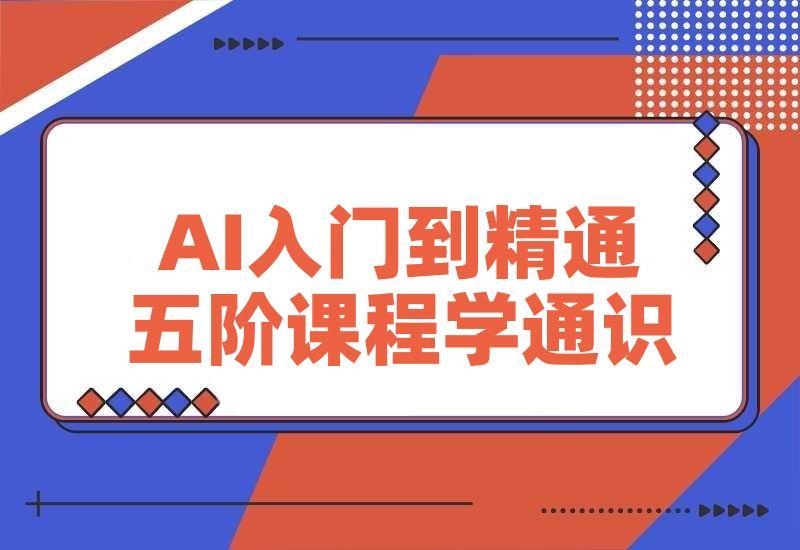 AI入门到精通，五阶课程学通识，掌握多领域实操要点